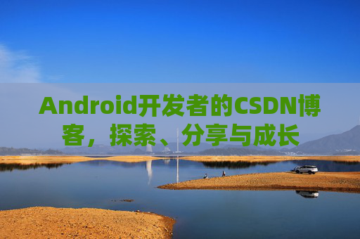 Android开发者的CSDN博客，探索、分享与成长